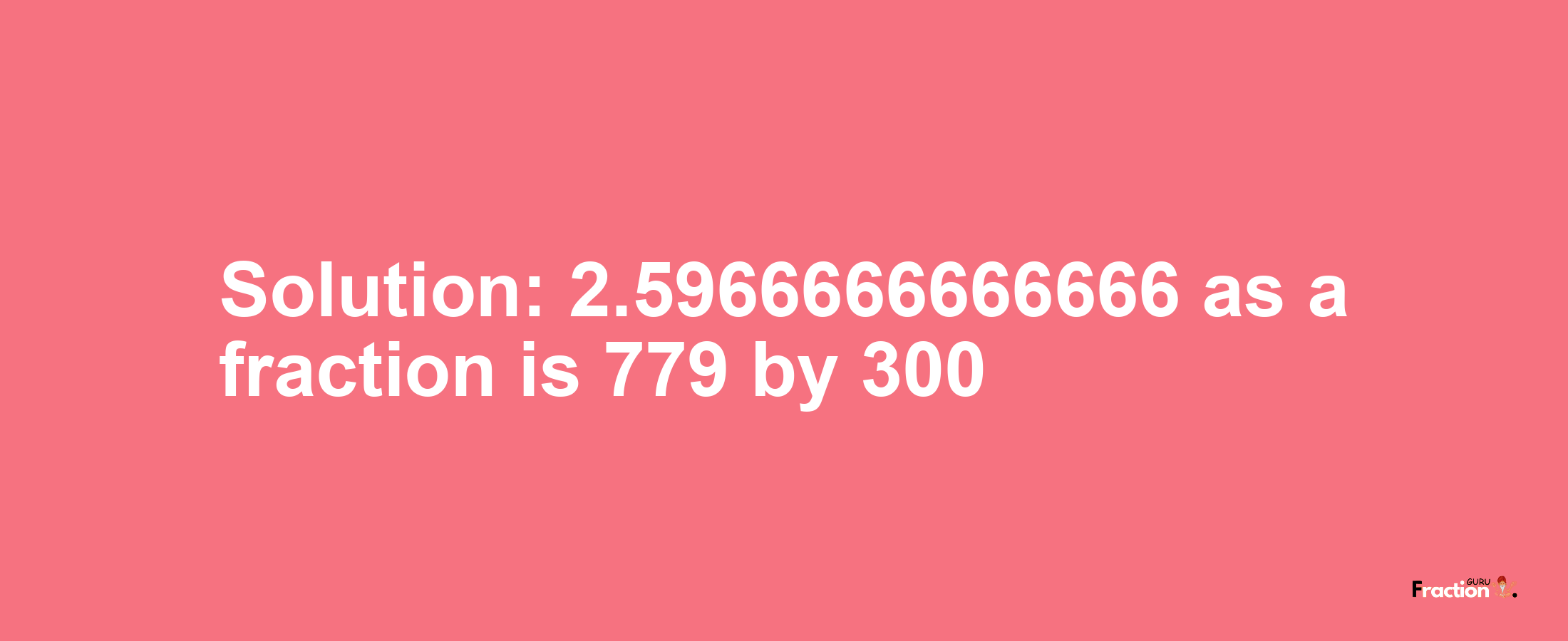 Solution:2.5966666666666 as a fraction is 779/300